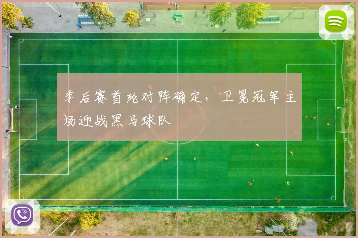 季后赛首轮对阵确定,卫冕冠军主场迎战黑马球队