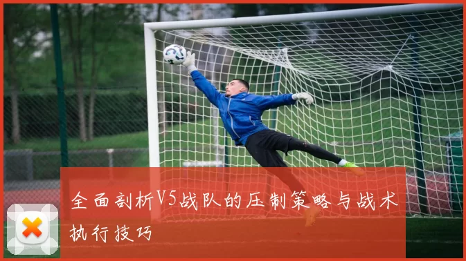 全面剖析V5战队的压制策略与战术执行技巧