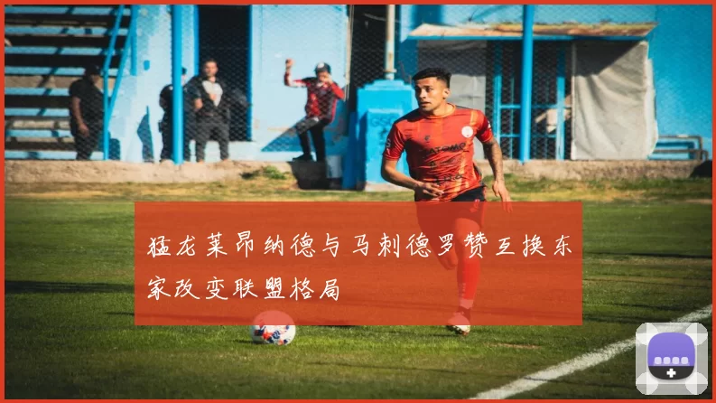 猛龙莱昂纳德与马刺德罗赞互换东家改变联盟格局