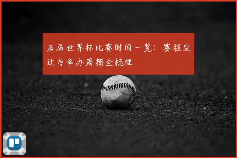 历届世界杯比赛时间一览:赛程变迁与举办周期全梳理