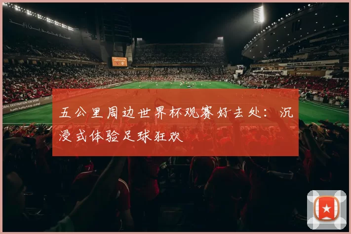 五公里周边世界杯观赛好去处:沉浸式体验足球狂欢