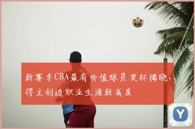 新赛季CBA最有价值球员奖杯揭晓,得主创造职业生涯新高度