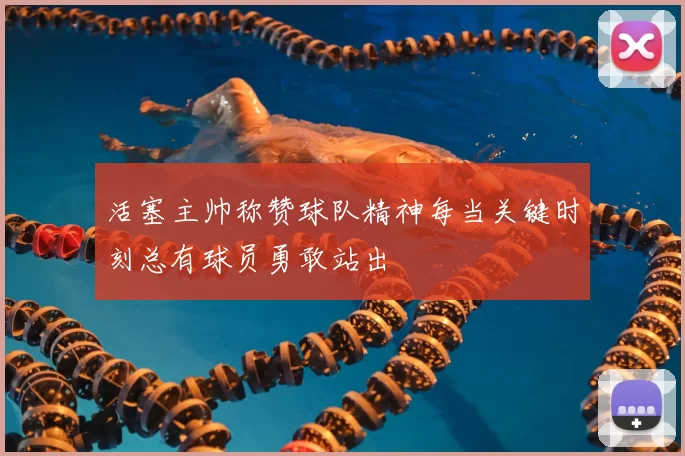 活塞主帅称赞球队精神每当关键时刻总有球员勇敢站出