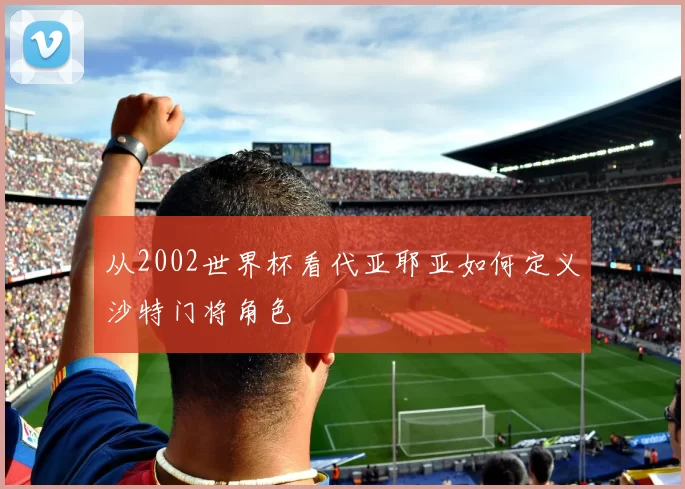 从2002世界杯看代亚耶亚如何定义沙特门将角色