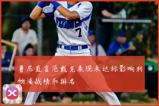 鲁尼直言范戴克表现未达标影响利物浦战绩和排名