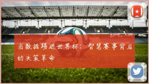 当数据踢进世界杯:智慧赛事背后的决策革命