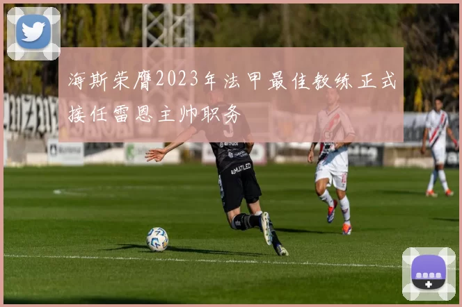 海斯荣膺2023年法甲最佳教练正式接任雷恩主帅职务