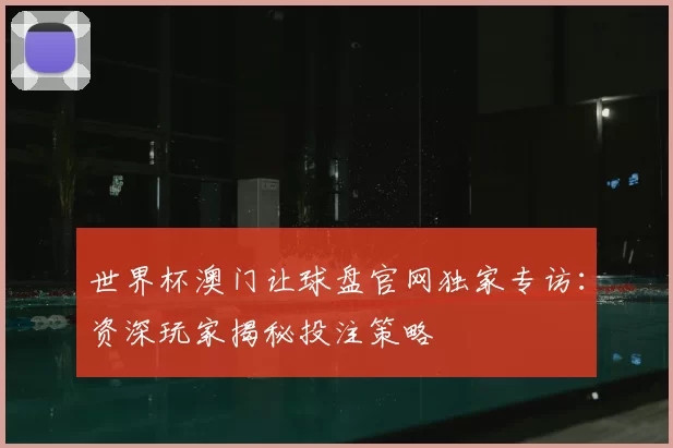 世界杯澳门让球盘官网独家专访：资深玩家揭秘投注策略