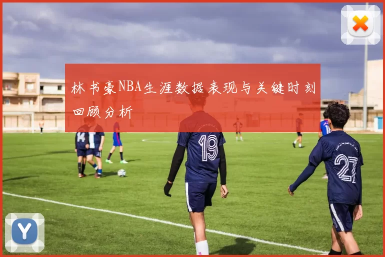 林书豪NBA生涯数据表现与关键时刻回顾分析