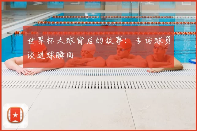 世界杯大球背后的故事:专访球员谈进球瞬间