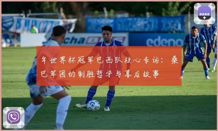 年世界杯冠军巴西队核心专访:桑巴军团的制胜哲学与幕后故事