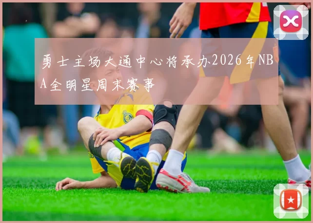 勇士主场大通中心将承办2026年NBA全明星周末赛事