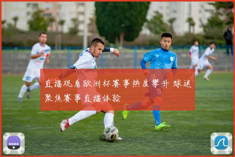 直播观看欧洲杯赛事热度攀升 球迷聚焦赛事直播体验