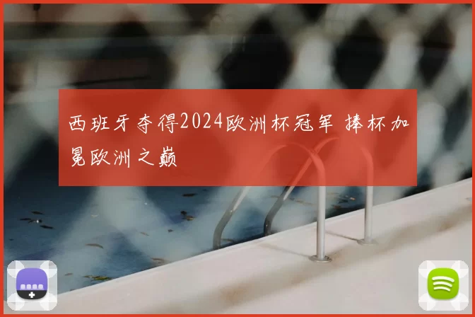 西班牙夺得2024欧洲杯冠军 捧杯加冕欧洲之巅