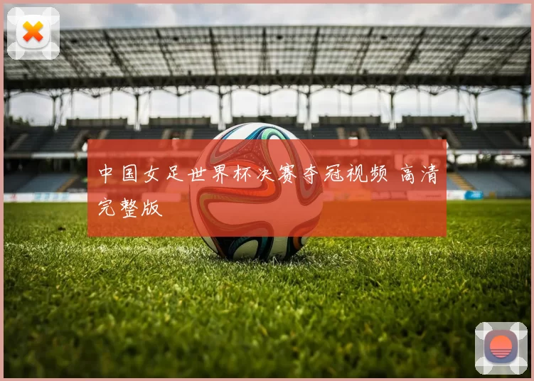 中国女足世界杯决赛夺冠视频 高清完整版