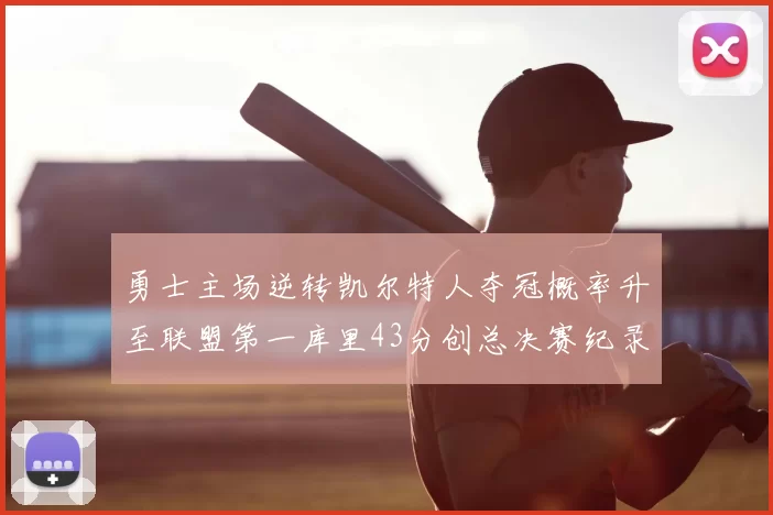 勇士主场逆转凯尔特人夺冠概率升至联盟第一库里43分创总决赛纪录