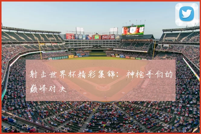 射击世界杯精彩集锦:神枪手们的巅峰对决