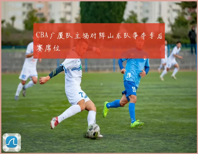CBA广厦队主场对阵山东队争夺季后赛席位