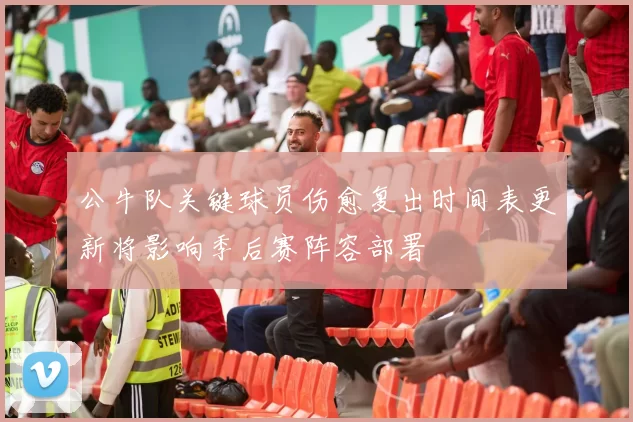 公牛队关键球员伤愈复出时间表更新将影响季后赛阵容部署