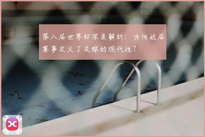 第八届世界杯深度解析:为何这届赛事定义了足球的现代性?