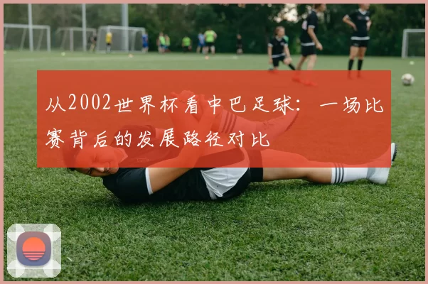 从2002世界杯看中巴足球：一场比赛背后的发展路径对比