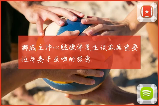 挪威主帅心脏骤停复生谈家庭重要性与妻子亲吻的深意