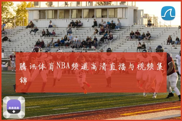 腾讯体育NBA频道高清直播与视频集锦