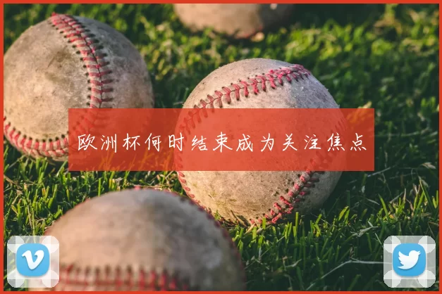 欧洲杯何时结束成为关注焦点