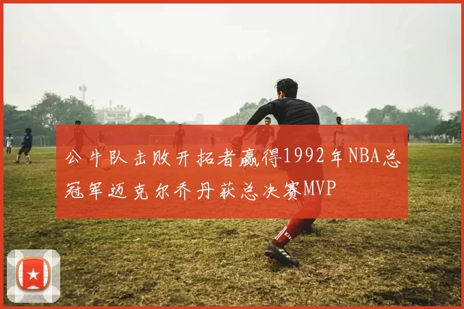 公牛队击败开拓者赢得1992年NBA总冠军迈克尔乔丹获总决赛MVP
