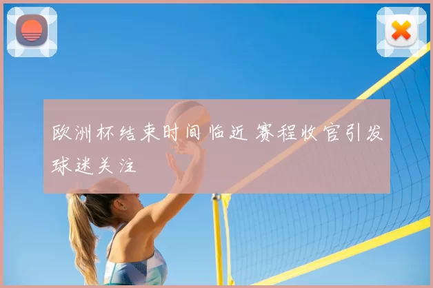 欧洲杯结束时间临近 赛程收官引发球迷关注
