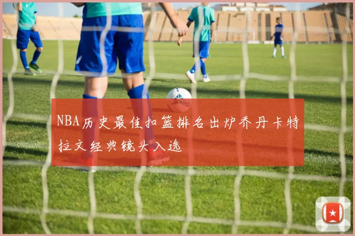 NBA历史最佳扣篮排名出炉乔丹卡特拉文经典镜头入选