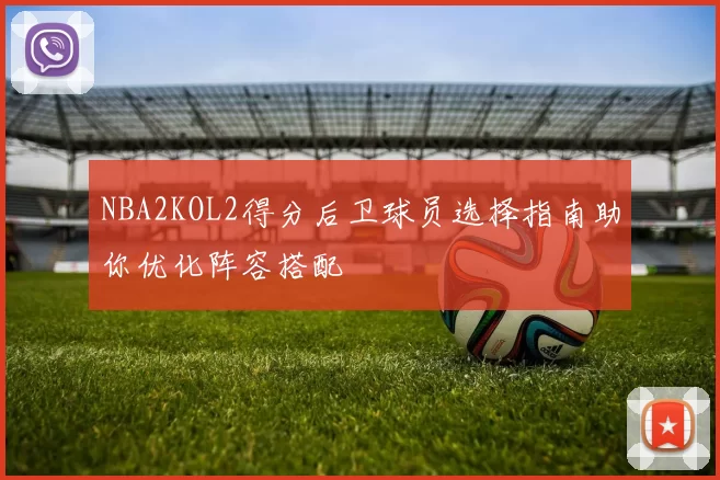 NBA2KOL2得分后卫球员选择指南助你优化阵容搭配