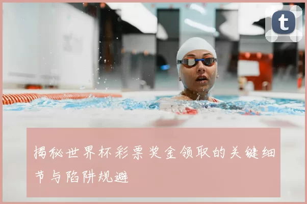 揭秘世界杯彩票奖金领取的关键细节与陷阱规避