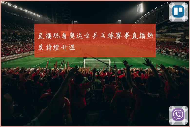 直播观看奥运会乒乓球赛事直播热度持续升温