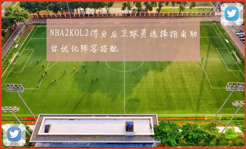 NBA2KOL2得分后卫球员选择指南助你优化阵容搭配