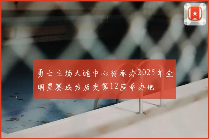 勇士主场大通中心将承办2025年全明星赛成为历史第12座举办地