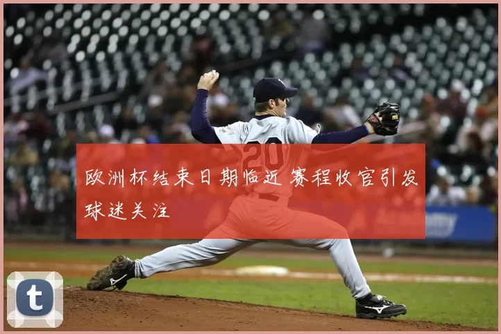 欧洲杯结束日期临近 赛程收官引发球迷关注