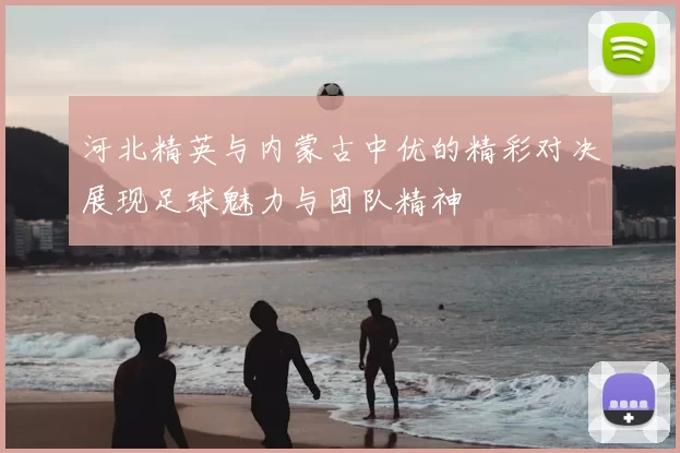 河北精英与内蒙古中优的精彩对决展现足球魅力与团队精神