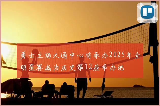 勇士主场大通中心将承办2025年全明星赛成为历史第12座举办地
