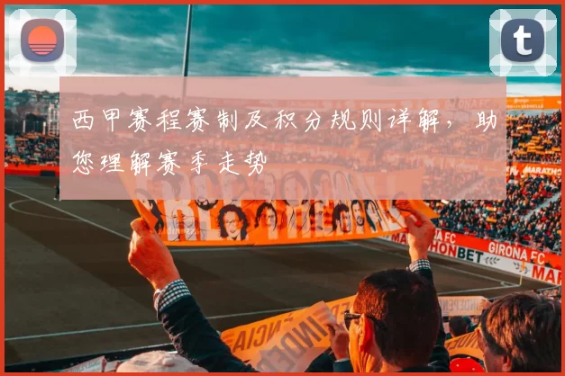 西甲赛程赛制及积分规则详解，助您理解赛季走势