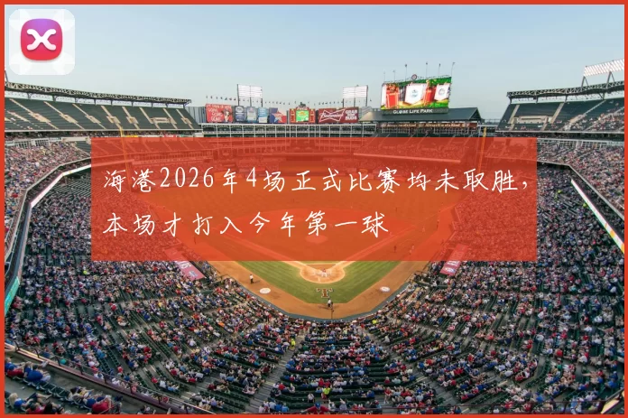 海港2026年4场正式比赛均未取胜，本场才打入今年第一球