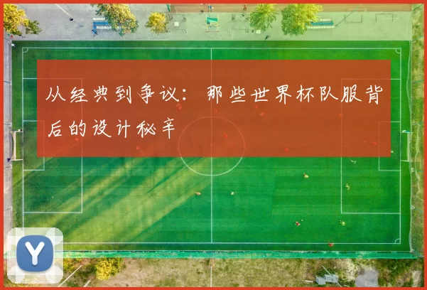 从经典到争议:那些世界杯队服背后的设计秘辛