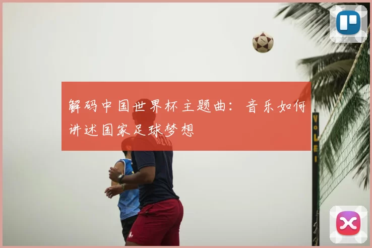 解码中国世界杯主题曲:音乐如何讲述国家足球梦想