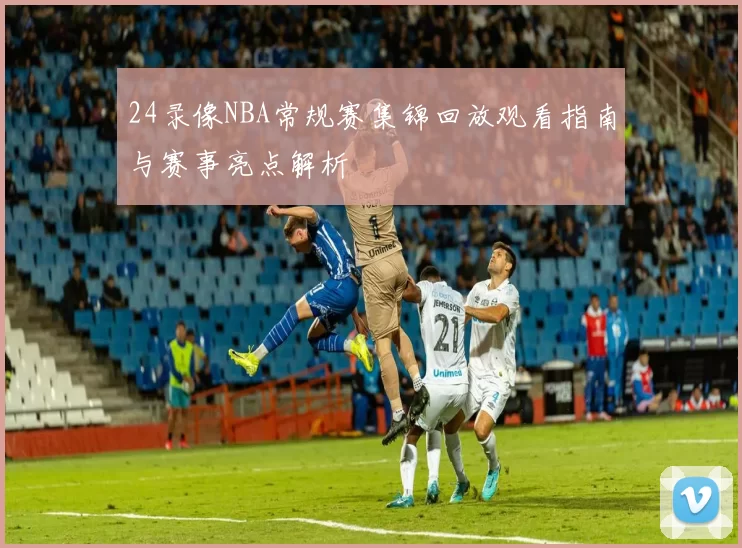 24录像NBA常规赛集锦回放观看指南与赛事亮点解析