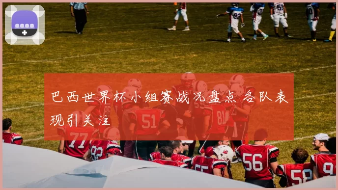 巴西世界杯小组赛战况盘点 各队表现引关注