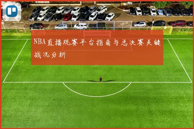 NBA直播观赛平台指南与总决赛关键战况分析
