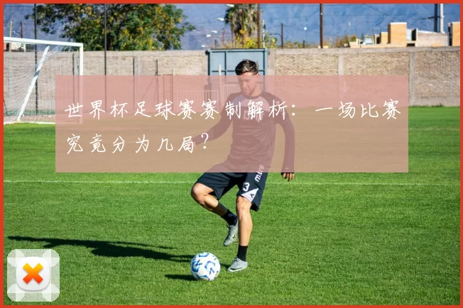世界杯足球赛赛制解析:一场比赛究竟分为几局?