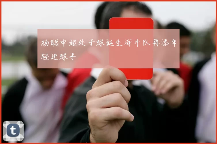 杨聪中超处子球诞生海牛队再添年轻进球手