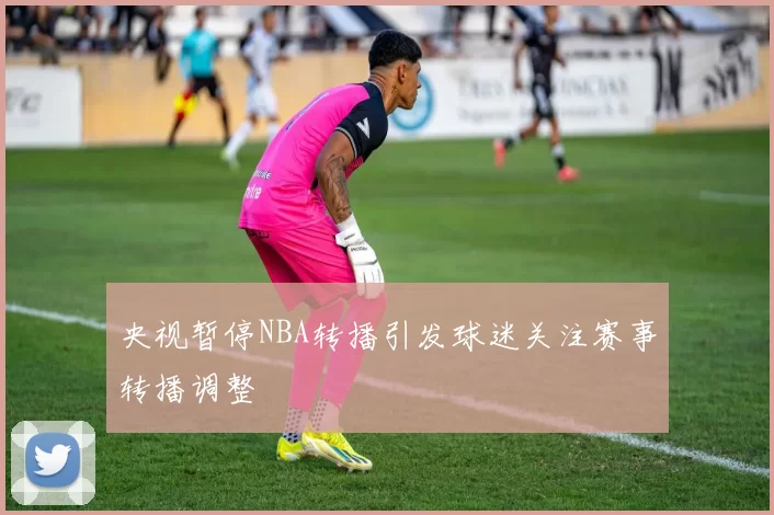 央视暂停NBA转播引发球迷关注赛事转播调整