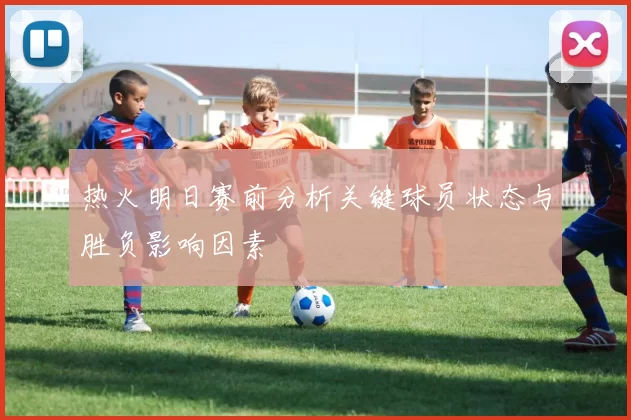 热火明日赛前分析关键球员状态与胜负影响因素